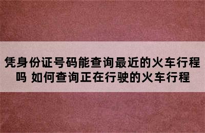 凭身份证号码能查询最近的火车行程吗 如何查询正在行驶的火车行程